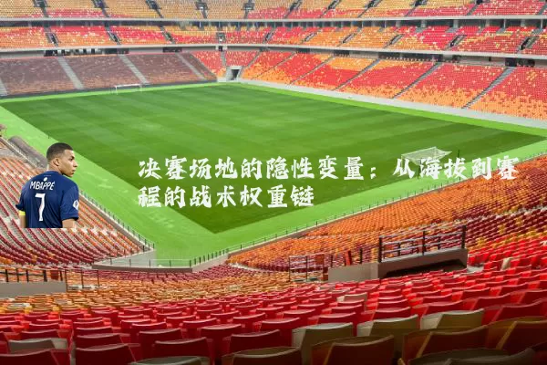 决赛场地的隐性变量:从海拔到赛程的战术权重链