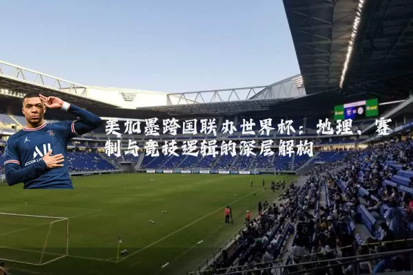 美加墨跨国联办世界杯：地理、赛制与竞技逻辑的深层解构