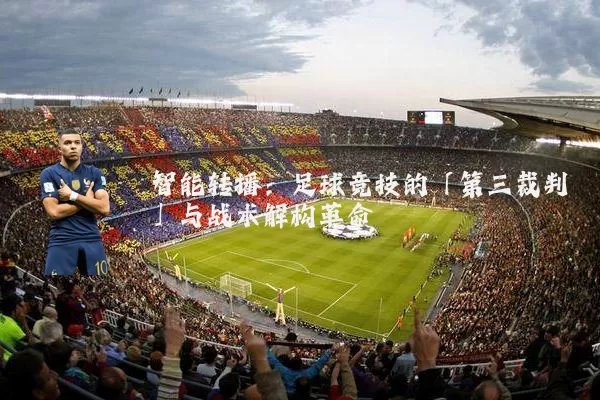 智能转播:足球竞技的「第三裁判」与战术解构革命