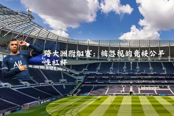 跨大洲附加赛:被忽视的竞技公平性杠杆