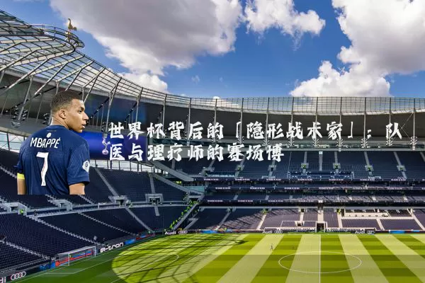 世界杯背后的「隐形战术家」：队医与理疗师的赛场博弈