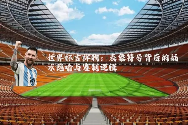 世界杯吉祥物:表象符号背后的战术隐喻与赛制逻辑