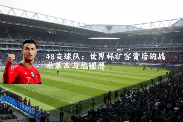 48支球队：世界杯扩容背后的战术革命与地理博弈