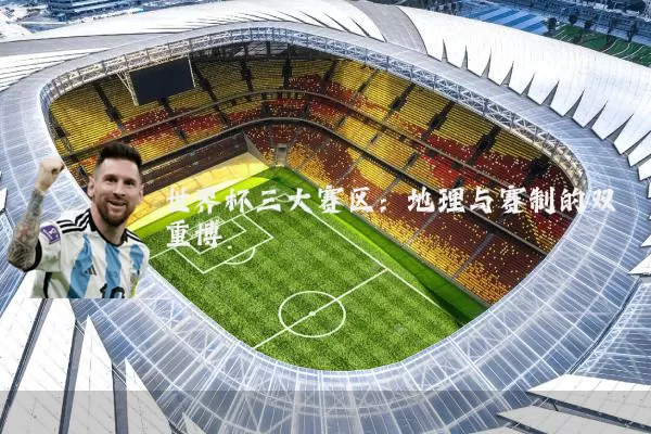 世界杯三大赛区:地理与赛制的双重博弈