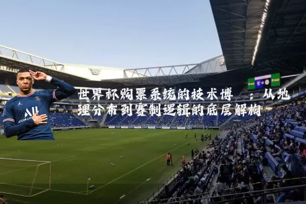 世界杯购票系统的技术博弈:从地理分布到赛制逻辑的底层解构