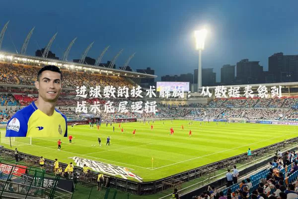 进球数的技术解构:从数据表象到战术底层逻辑