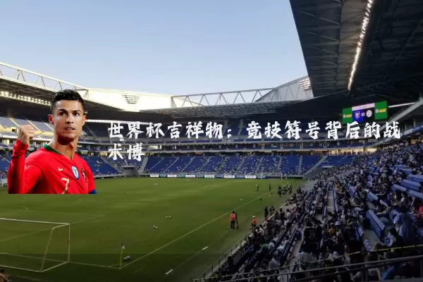世界杯吉祥物:竞技符号背后的战术博弈