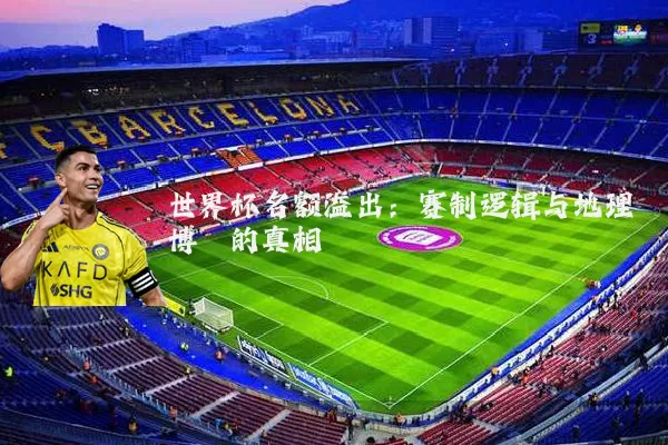 世界杯名额溢出:赛制逻辑与地理博弈的真相