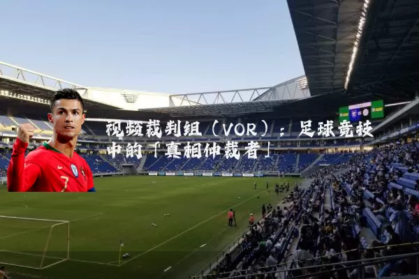 视频裁判组(VOR):足球竞技中的「真相仲裁者」