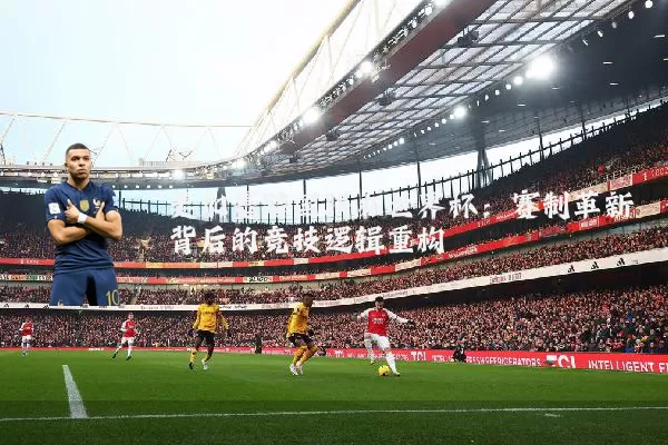 美加墨跨国联办世界杯:赛制革新背后的竞技逻辑重构