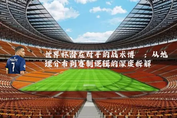 世界杯潜在对手的战术博弈:从地理分布到赛制逻辑的深度拆解