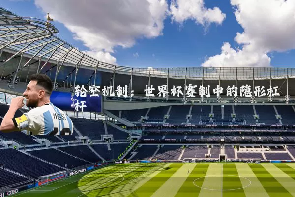 轮空机制:世界杯赛制中的隐形杠杆