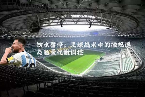 饮水暂停:足球战术中的微观博弈与能量代谢调控
