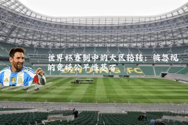 世界杯赛制中的大区轮转:被忽视的竞技公平性基石