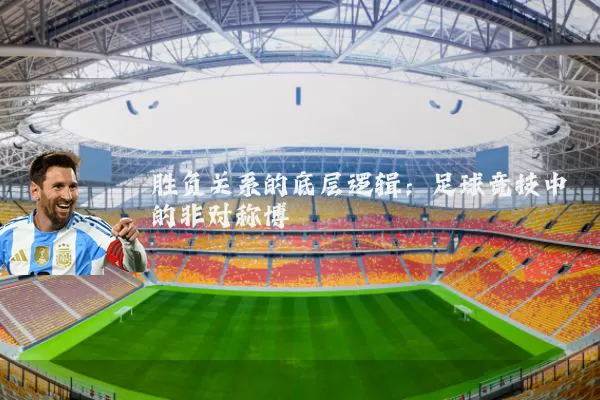 胜负关系的底层逻辑：足球竞技中的非对称博弈
