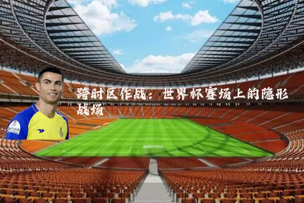 跨时区作战：世界杯赛场上的隐形战场