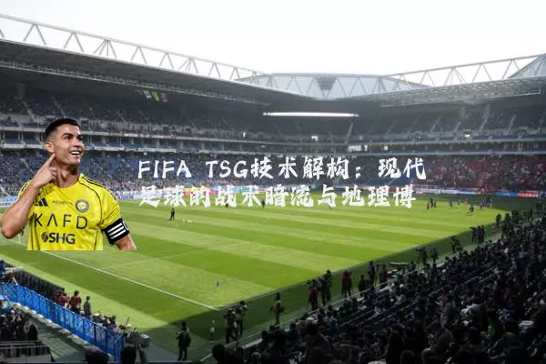 FIFA TSG技术解构:现代足球的战术暗流与地理博弈