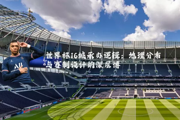 世界杯16城承办逻辑:地理分布与赛制设计的深层博弈