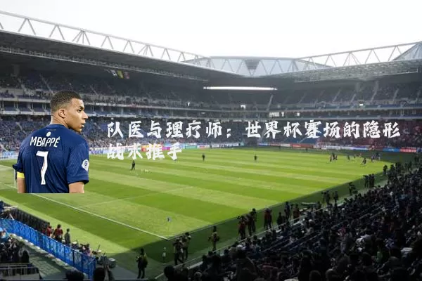 队医与理疗师:世界杯赛场的隐形战术推手